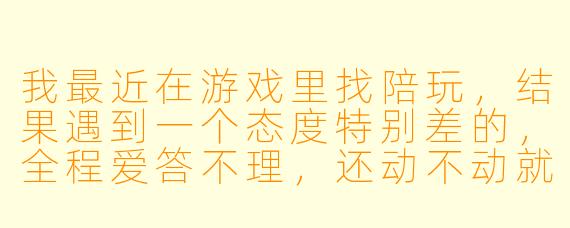 我最近在游戏里找陪玩，结果遇到一个态度特别差的，全程爱答不理，还动不动就阴阳怪气。我花钱是来开心的，不是来受气的。这种情况到底该怎么处理？是不是只能自认倒霉？