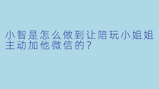 小智是怎么做到让陪玩小姐姐主动加他微信的？