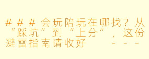 ###会玩陪玩在哪找?从“踩坑”到“上分”,这份避雷指南请收好
---
###