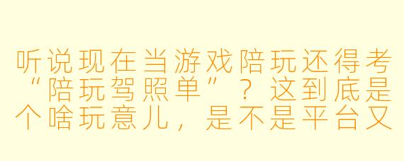 听说现在当游戏陪玩还得考“陪玩驾照单”?这到底是个啥玩意儿,是不是平台又搞什么幺蛾子来折腾我们这些普通玩家?这证到底有啥用,没它是不是就不能接单了?