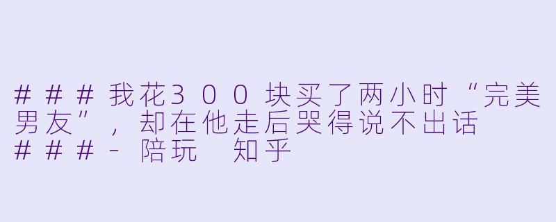 ###我花300块买了两小时“完美男友”,却在他走后哭得说不出话
###-陪玩 知乎