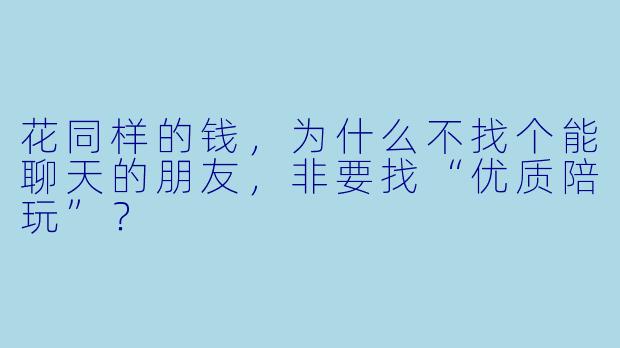花同样的钱，为什么不找个能聊天的朋友，非要找“优质陪玩”？