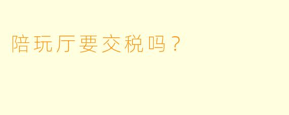 陪玩厅要交税吗？