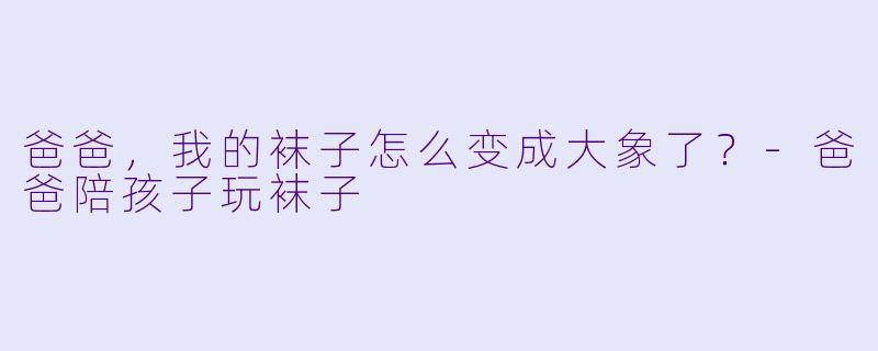 爸爸，我的袜子怎么变成大象了？-爸爸陪孩子玩袜子
