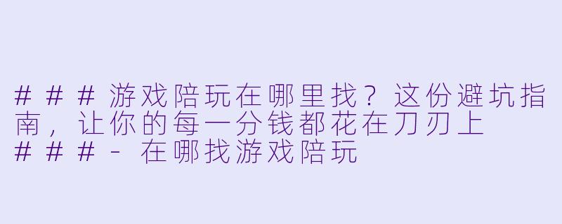 ###游戏陪玩在哪里找?这份避坑指南,让你的每一分钱都花在刀刃上
###-在哪找游戏陪玩