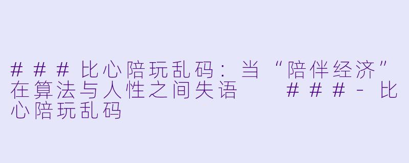 ###比心陪玩乱码:当“陪伴经济”在算法与人X 之间失语
###-比心陪玩乱码
