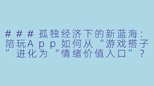 ###孤独经济下的新蓝海：陪玩App如何从“游戏搭子”进化为“情绪价值入口”？

###