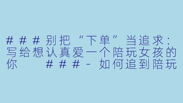 ###别把“下单”当追求：写给想认真爱一个陪玩女孩的你

###-如何追到陪玩的女孩