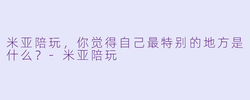 米亚陪玩，你觉得自己最特别的地方是什么？-米亚陪玩