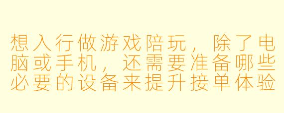 想入行做游戏陪玩，除了电脑或手机，还需要准备哪些必要的设备来提升接单体验？