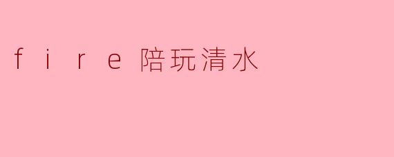 fire陪玩清水
