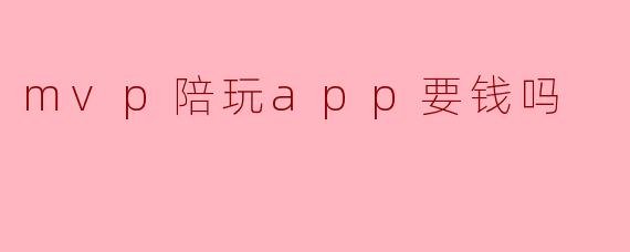 mvp陪玩app要钱吗