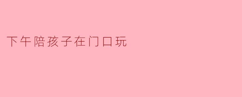 下午陪孩子在门口玩