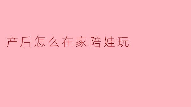 产后怎么在家陪娃玩
