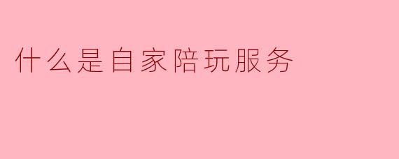 什么是自家陪玩服务