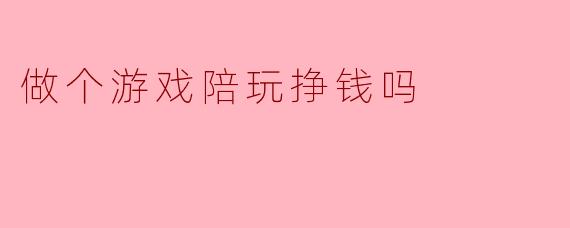 做个游戏陪玩挣钱吗