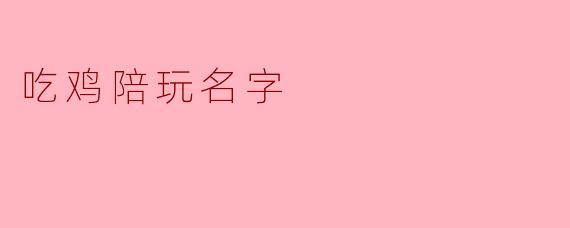 起一个让人一看就想下单的吃鸡陪玩名字，有什么套路吗？