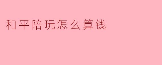 和平陪玩怎么算钱