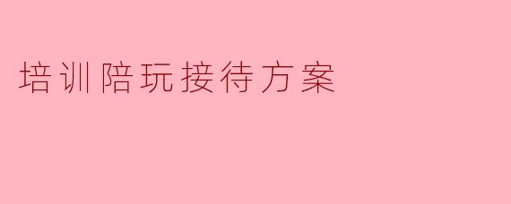 培训陪玩接待方案