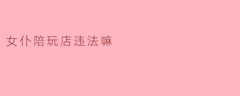 女仆陪玩店违法嘛