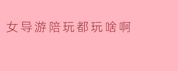 女导游陪玩都玩啥啊