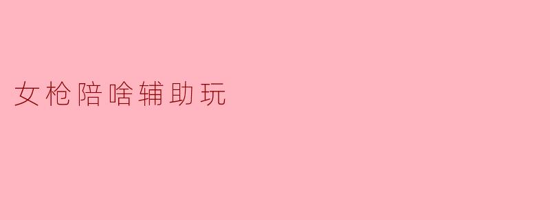 女枪陪啥辅助玩