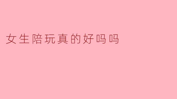 女生陪玩真的好吗吗