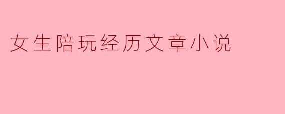 女生陪玩经历文章小说