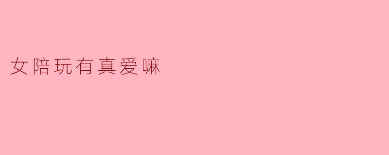 女陪玩有真爱嘛