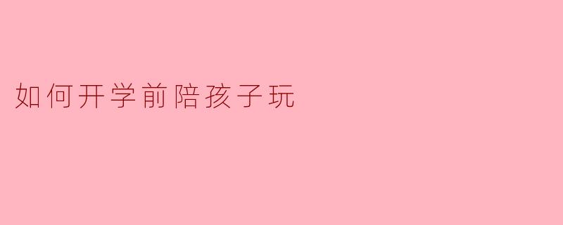 如何开学前陪孩子玩