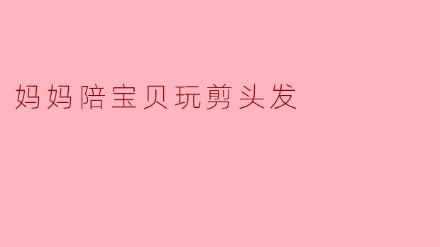 妈妈陪宝贝玩剪头发