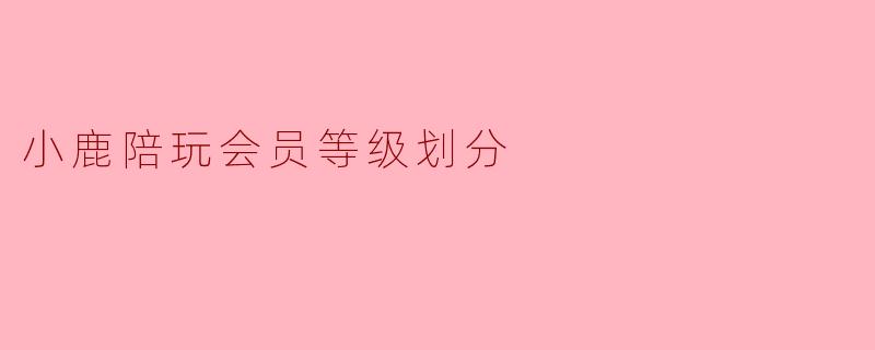 小鹿陪玩会员等级划分