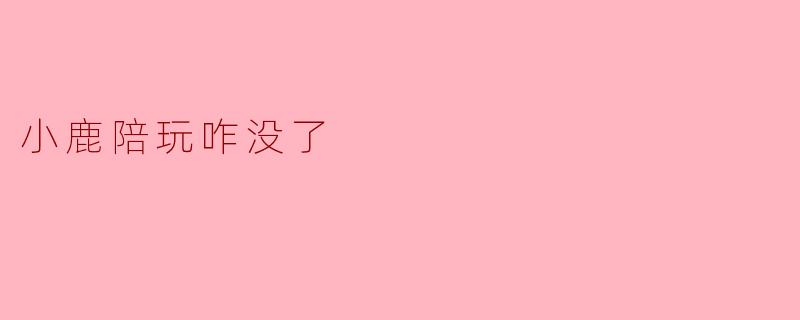 小鹿陪玩咋没了