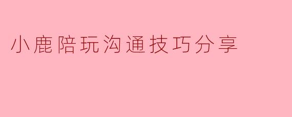 小鹿陪玩沟通技巧分享