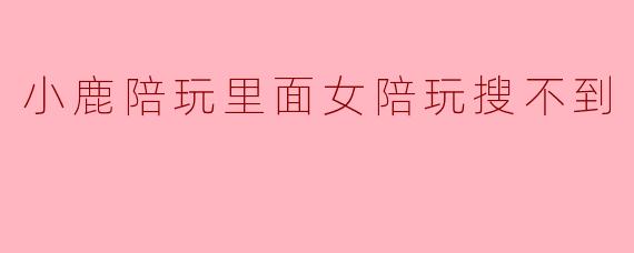 小鹿陪玩里面女陪玩搜不到