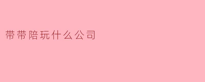 带带陪玩什么公司