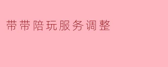 带带陪玩服务调整
