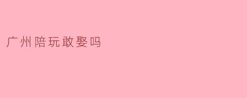 广州陪玩敢娶吗