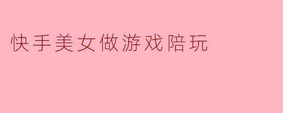 快手美女做游戏陪玩