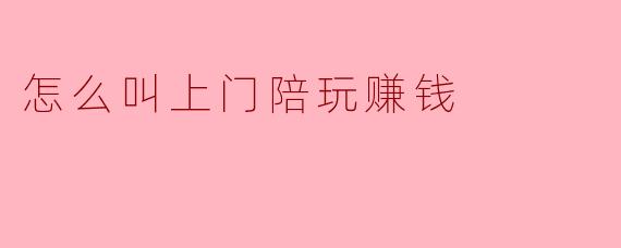 怎么叫上门陪玩赚钱