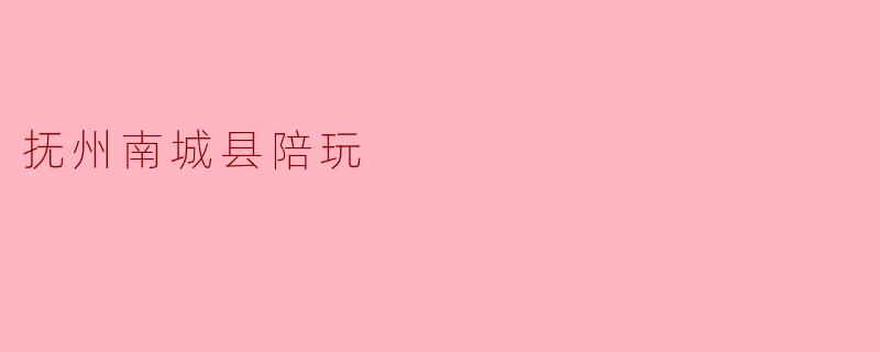 在抚州南城县，如果想找一位本地陪玩，最靠谱的渠道是什么？一般什么价位比较合理？