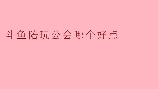斗鱼陪玩公会哪个好点