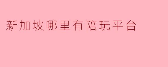 新加坡哪里有陪玩平台