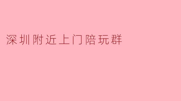 深圳附近上门陪玩群