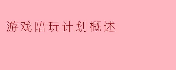 我想了解“游戏陪玩计划”具体包含哪些内容？它和普通的游戏代练或开黑有什么本质区别？