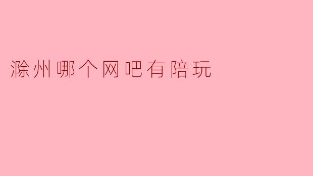 滁州哪个网吧有陪玩