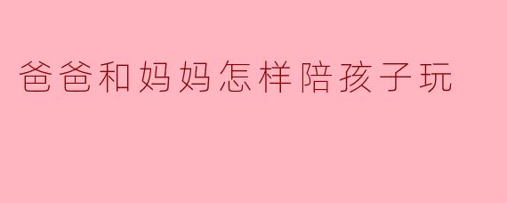爸爸和妈妈怎样陪孩子玩