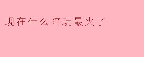 现在什么陪玩最火了