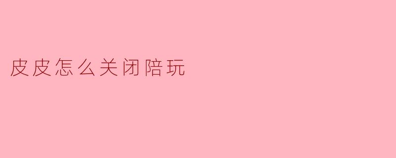 皮皮怎么关闭陪玩