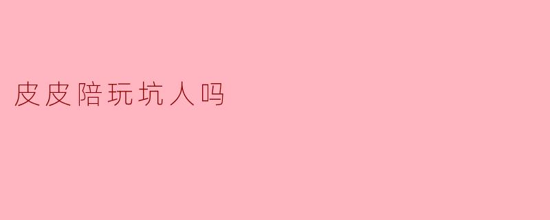 皮皮陪玩坑人吗